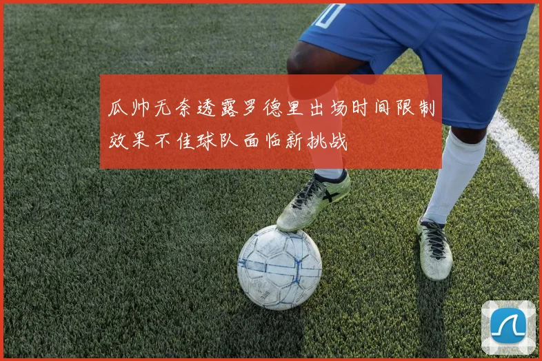 瓜帅无奈透露罗德里出场时间限制效果不佳球队面临新挑战