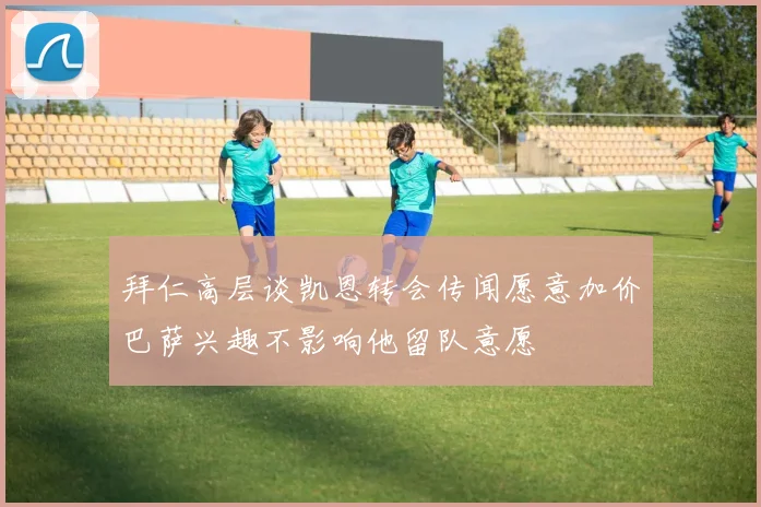 拜仁高层谈凯恩转会传闻愿意加价巴萨兴趣不影响他留队意愿