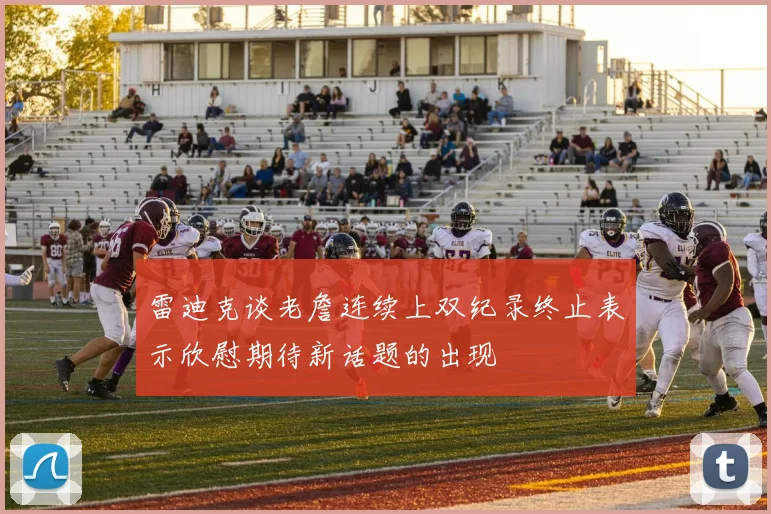 雷迪克谈老詹连续上双纪录终止表示欣慰期待新话题的出现