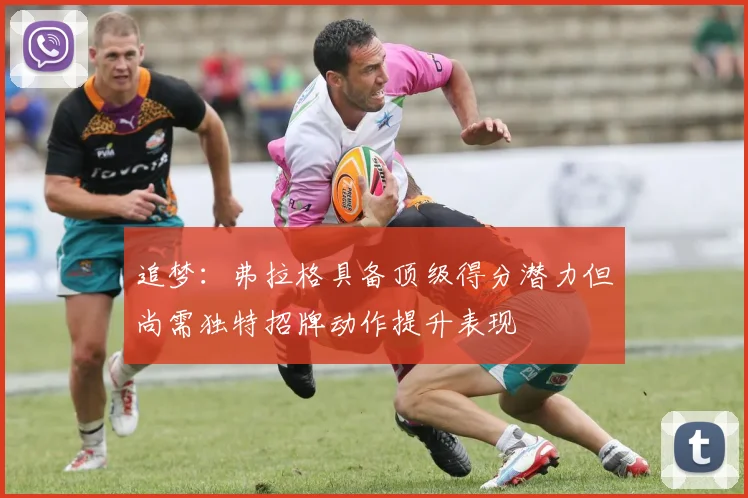 追梦：弗拉格具备顶级得分潜力但尚需独特招牌动作提升表现