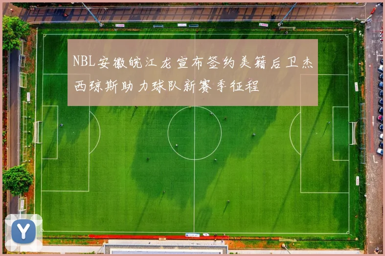 NBL安徽皖江龙宣布签约美籍后卫杰西琼斯助力球队新赛季征程