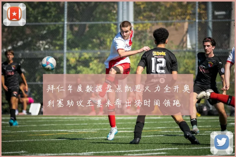 拜仁年度数据盘点凯恩火力全开奥利塞助攻王基米希出场时间领跑