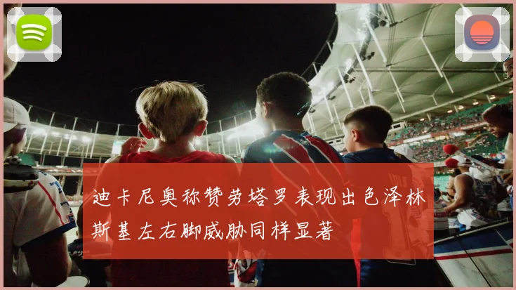 迪卡尼奥称赞劳塔罗表现出色泽林斯基左右脚威胁同样显著
