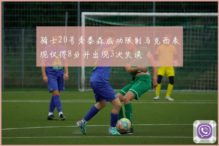 骑士20号秀泰森成功限制马克西表现仅得8分并出现3次失误