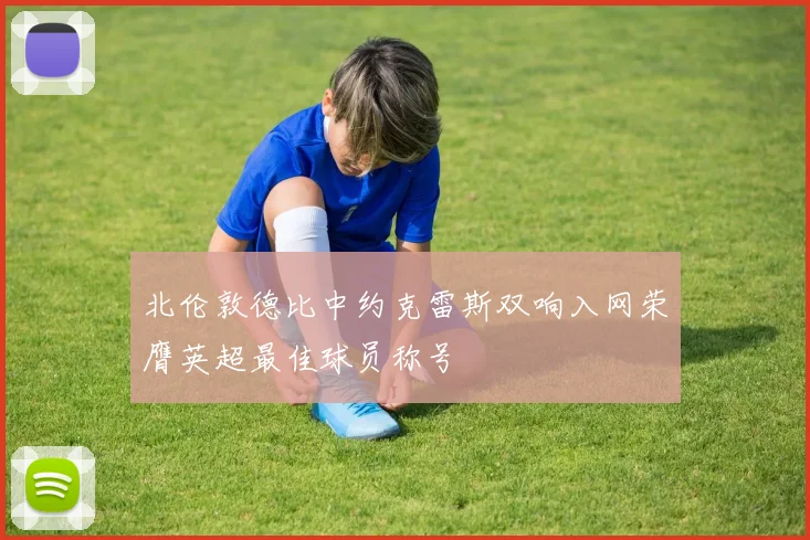 北伦敦德比中约克雷斯双响入网荣膺英超最佳球员称号