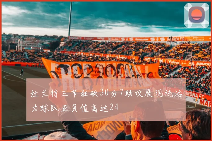 杜兰特三节狂砍30分7助攻展现统治力球队正负值高达24