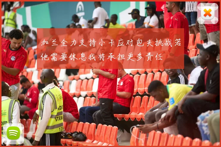 加兰全力支持小卡应对包夹挑战若他需要休息我将承担更多责任