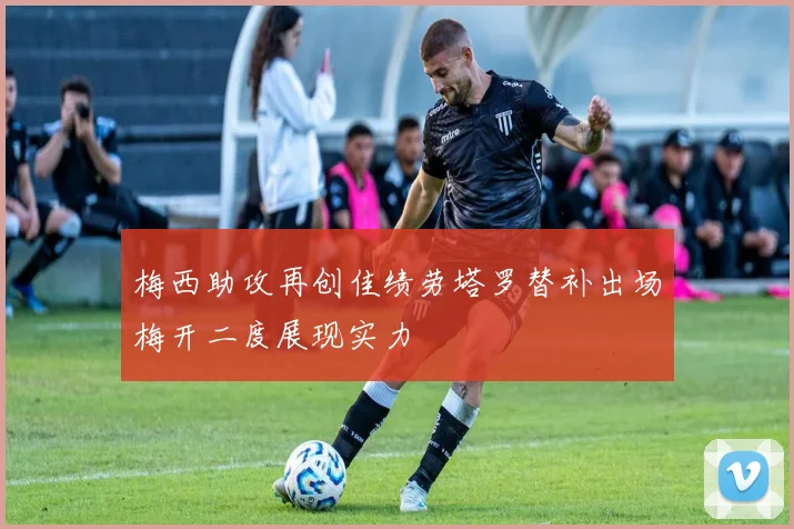 梅西助攻再创佳绩劳塔罗替补出场梅开二度展现实力