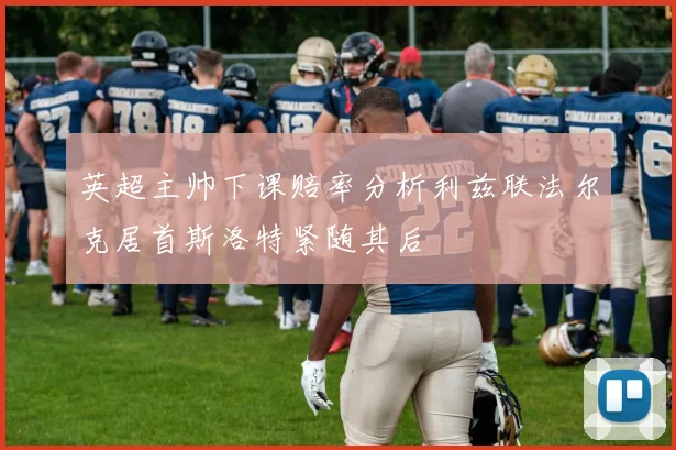 英超主帅下课赔率分析利兹联法尔克居首斯洛特紧随其后