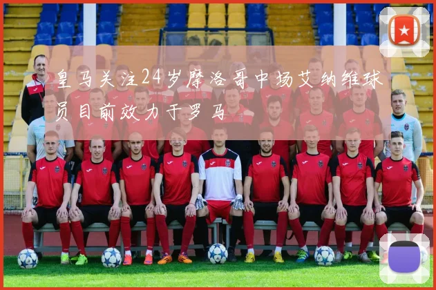 皇马关注24岁摩洛哥中场艾纳维球员目前效力于罗马
