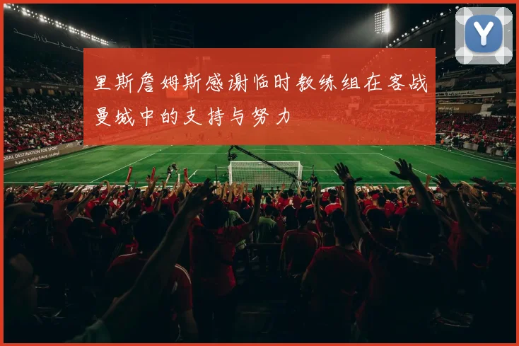 里斯詹姆斯感谢临时教练组在客战曼城中的支持与努力