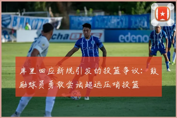 库里回应新规引发的投篮争议：鼓励球员勇敢尝试超远压哨投篮
