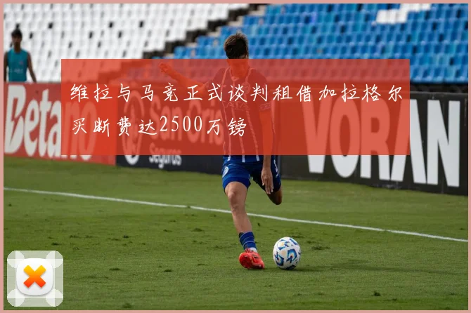 维拉与马竞正式谈判租借加拉格尔买断费达2500万镑
