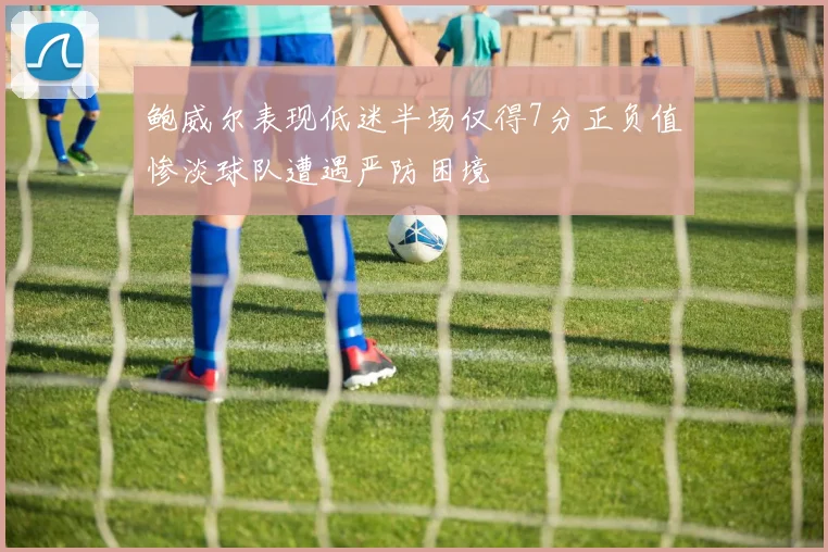鲍威尔表现低迷半场仅得7分正负值惨淡球队遭遇严防困境