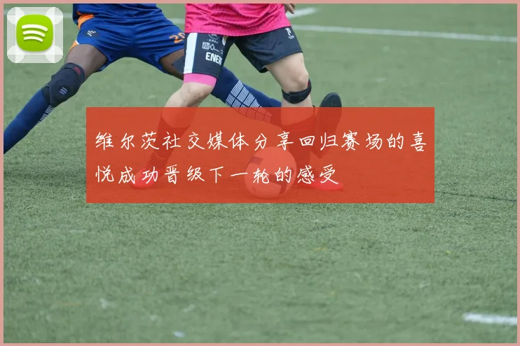 维尔茨社交媒体分享回归赛场的喜悦成功晋级下一轮的感受