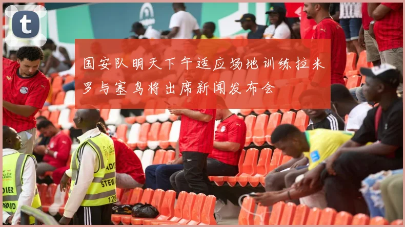 国安队明天下午适应场地训练拉米罗与塞鸟将出席新闻发布会