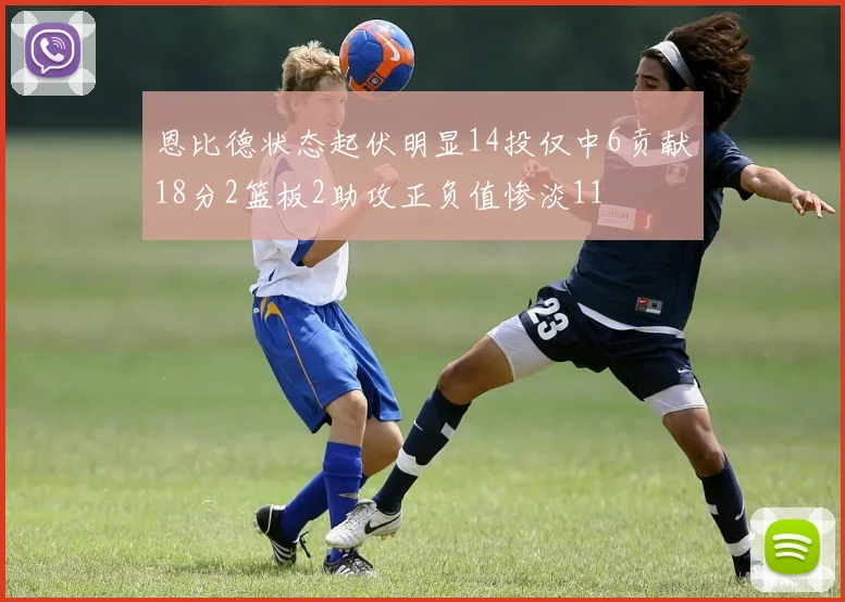 恩比德状态起伏明显14投仅中6贡献18分2篮板2助攻正负值惨淡11