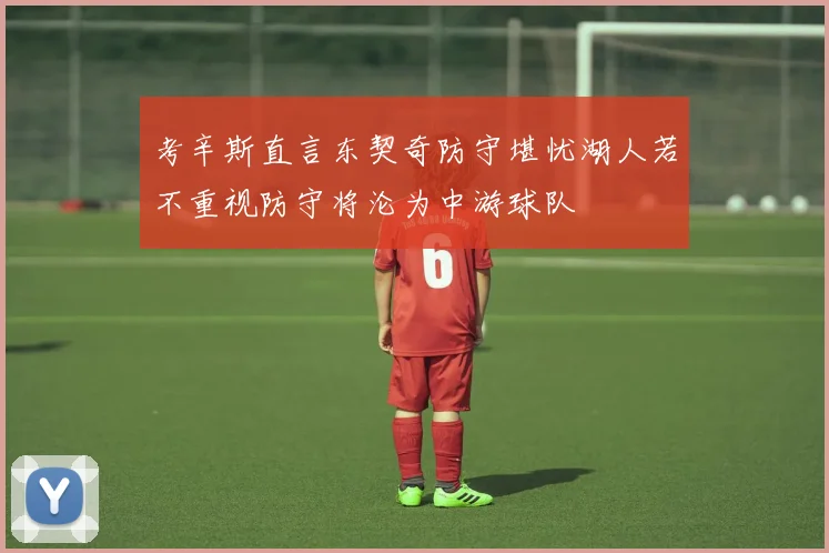 考辛斯直言东契奇防守堪忧湖人若不重视防守将沦为中游球队