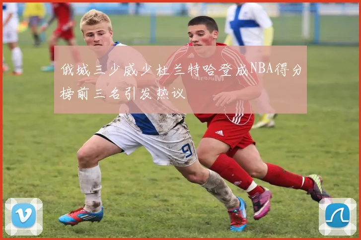 俄城三少威少杜兰特哈登成NBA得分榜前三名引发热议