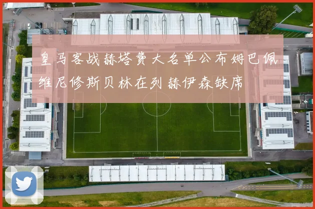 皇马客战赫塔费大名单公布姆巴佩维尼修斯贝林在列赫伊森缺席