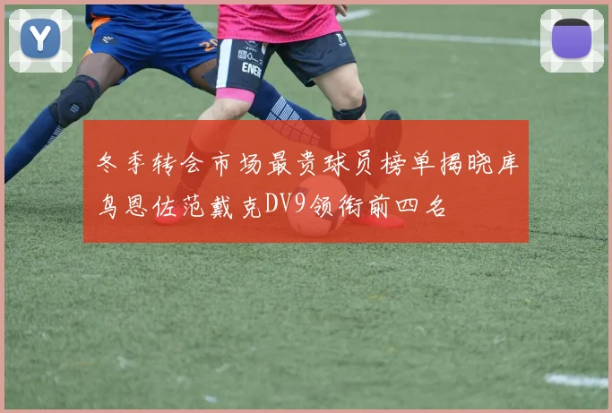 冬季转会市场最贵球员榜单揭晓库鸟恩佐范戴克DV9领衔前四名