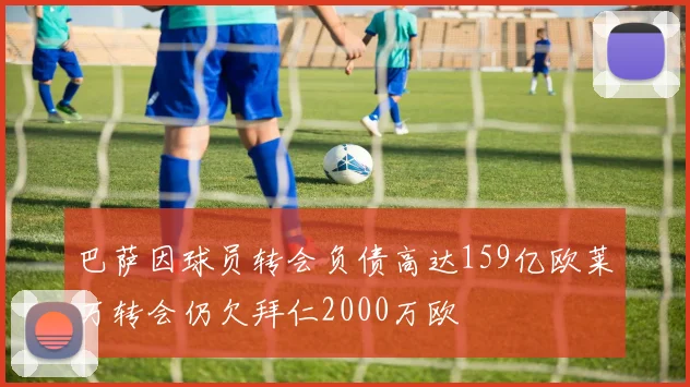 巴萨因球员转会负债高达159亿欧莱万转会仍欠拜仁2000万欧
