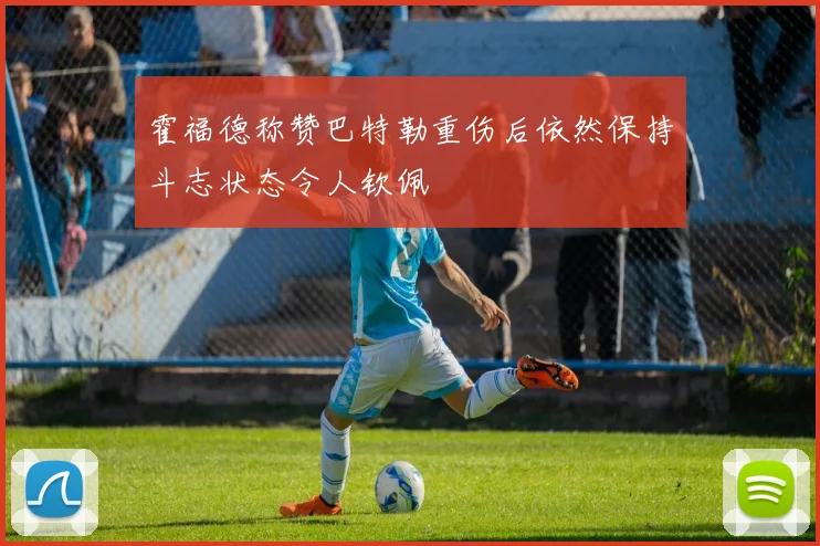 霍福德称赞巴特勒重伤后依然保持斗志状态令人钦佩