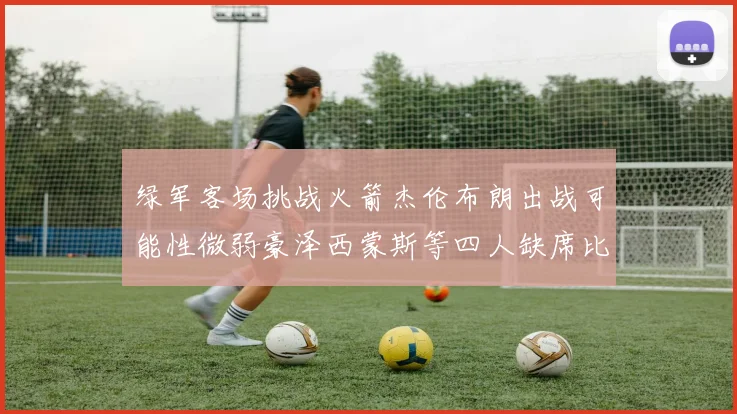 绿军客场挑战火箭杰伦布朗出战可能性微弱豪泽西蒙斯等四人缺席比赛