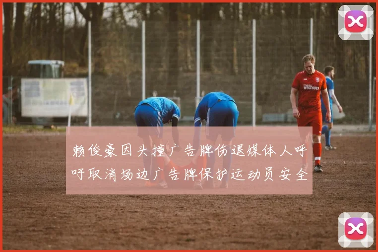 赖俊豪因头撞广告牌伤退媒体人呼吁取消场边广告牌保护运动员安全