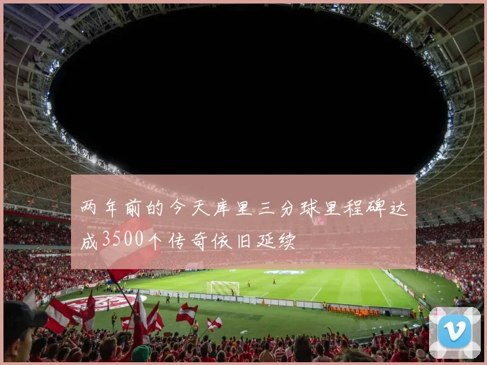 两年前的今天库里三分球里程碑达成3500个传奇依旧延续