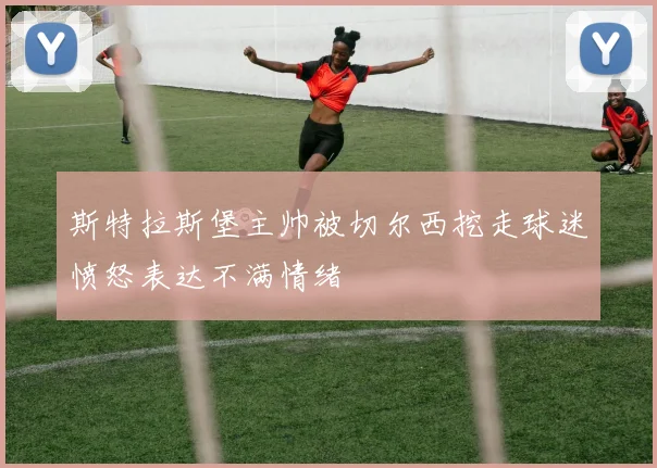 斯特拉斯堡主帅被切尔西挖走球迷愤怒表达不满情绪