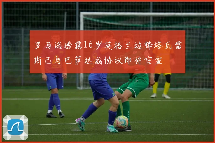 罗马诺透露16岁英格兰边锋塔瓦雷斯已与巴萨达成协议即将官宣