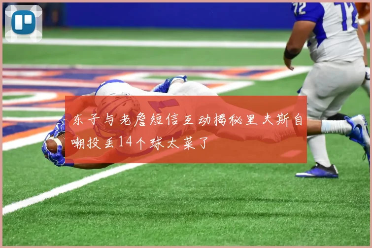 东子与老詹短信互动揭秘里夫斯自嘲投丢14个球太菜了