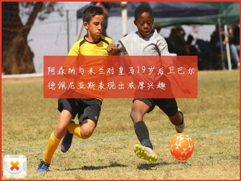 阿森纳与米兰对皇马19岁后卫巴尔德佩尼亚斯表现出浓厚兴趣