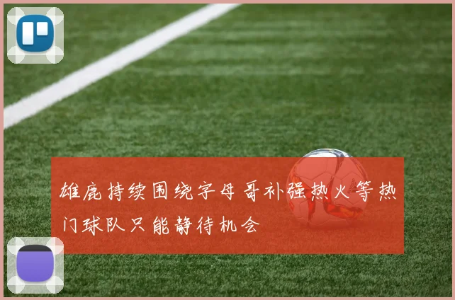 雄鹿持续围绕字母哥补强热火等热门球队只能静待机会