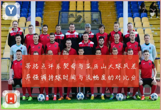蒂格点评东契奇与亚历山大球风差异强调持球时间与流畅度的对比分析