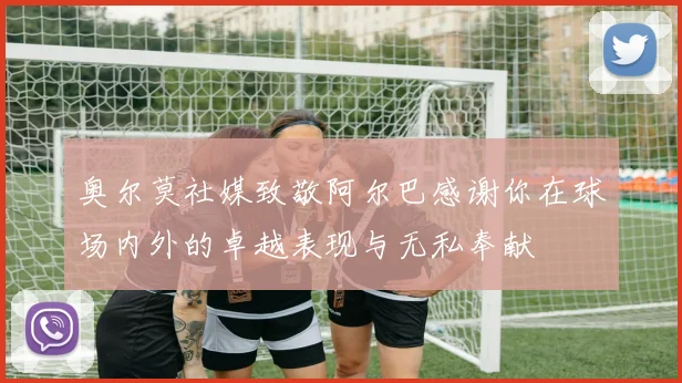 奥尔莫社媒致敬阿尔巴感谢你在球场内外的卓越表现与无私奉献