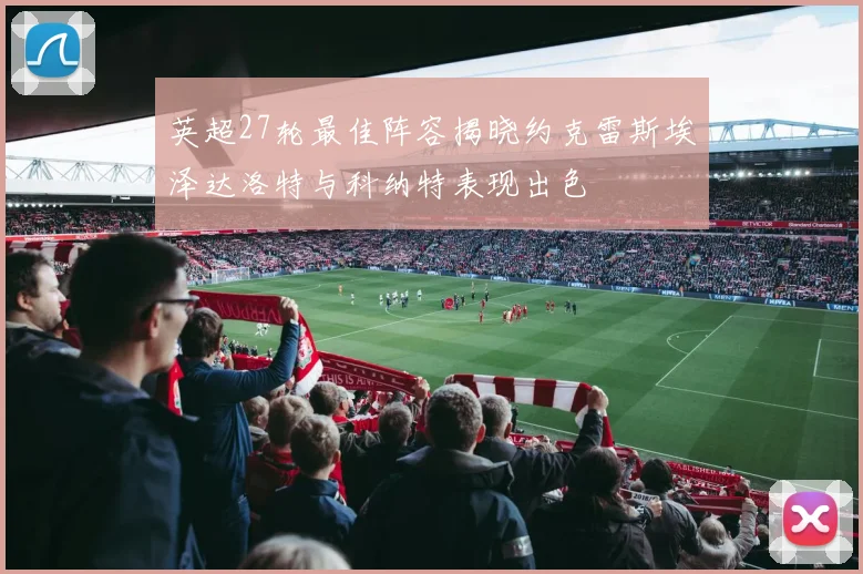 英超27轮最佳阵容揭晓约克雷斯埃泽达洛特与科纳特表现出色
