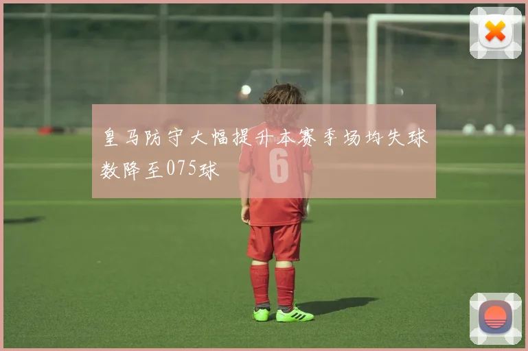 皇马防守大幅提升本赛季场均失球数降至075球