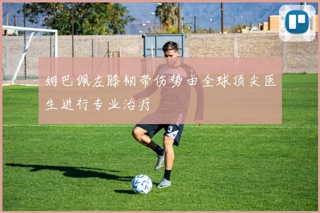 姆巴佩左膝韧带伤势由全球顶尖医生进行专业治疗