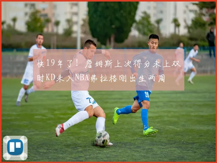快19年了！詹姆斯上次得分未上双时KD未入NBA弗拉格刚出生两周