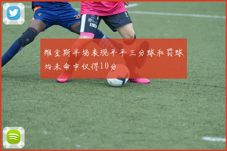 维金斯半场表现平平三分球和罚球均未命中仅得10分