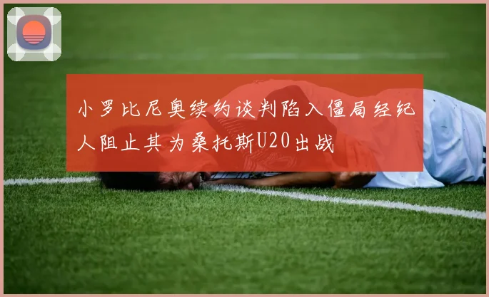小罗比尼奥续约谈判陷入僵局经纪人阻止其为桑托斯U20出战