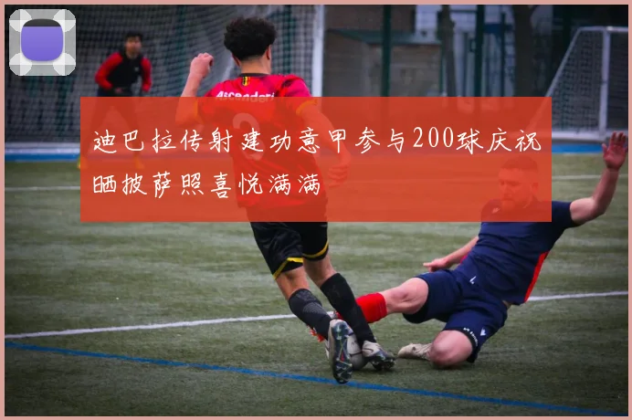 迪巴拉传射建功意甲参与200球庆祝晒披萨照喜悦满满