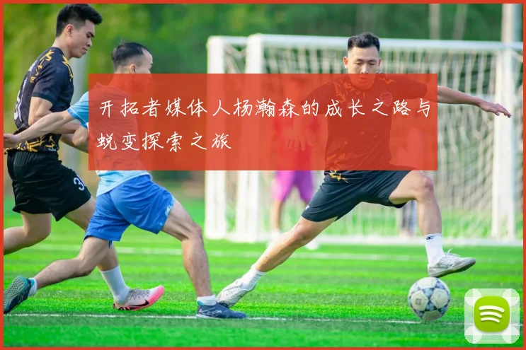 开拓者媒体人杨瀚森的成长之路与蜕变探索之旅