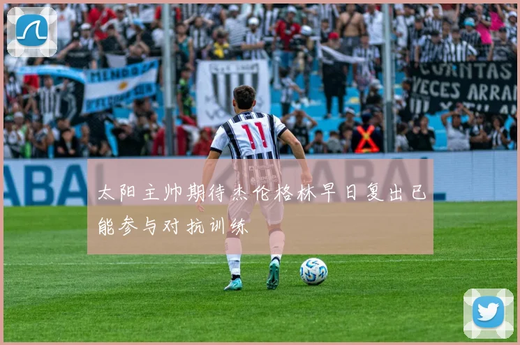 太阳主帅期待杰伦格林早日复出已能参与对抗训练