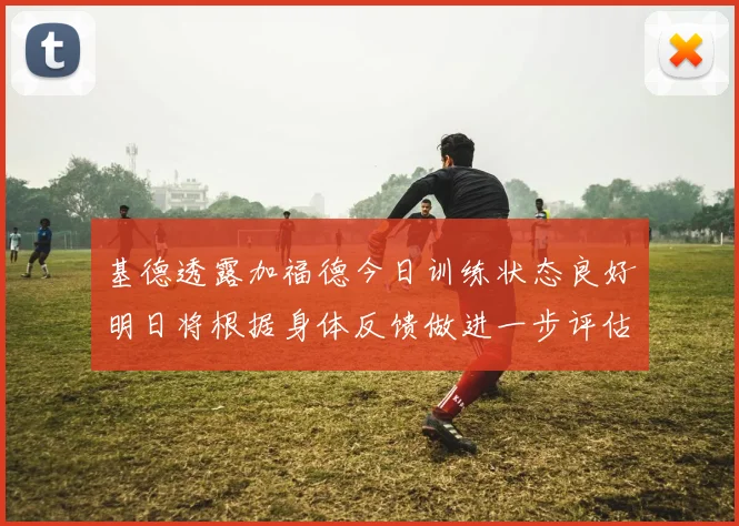基德透露加福德今日训练状态良好明日将根据身体反馈做进一步评估