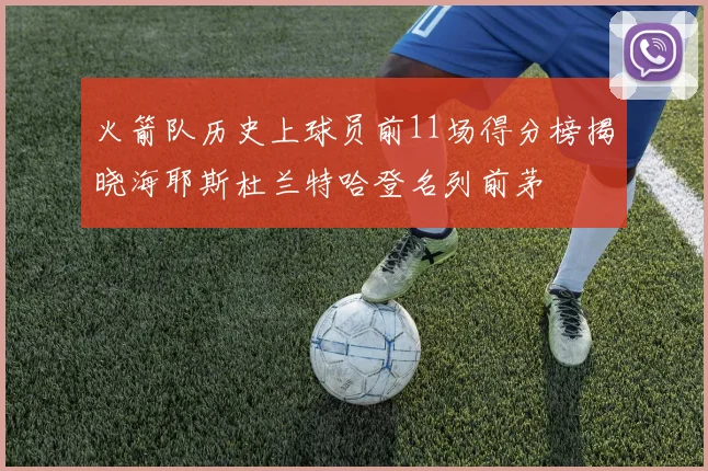 火箭队历史上球员前11场得分榜揭晓海耶斯杜兰特哈登名列前茅