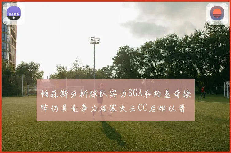 帕森斯分析球队实力SGA和约基奇缺阵仍具竞争力活塞失去CC后难以晋级附加赛