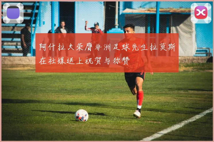 阿什拉夫荣膺非洲足球先生拉莫斯在社媒送上祝贺与称赞